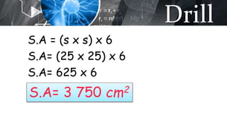 Drill
S.A = (s x s) x 6
S.A= (25 x 25) x 6
S.A= 625 x 6
S.A= 3 750 cm2
 