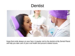 Dentist
Keep that smile always on your face: A regular visit to the dentist at My Dental Planet
will help you take care of your oral health and prevent related issues.
 