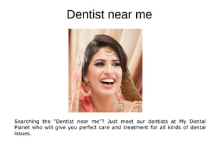 Dentist near me
Searching the “Dentist near me”? Just meet our dentists at My Dental
Planet who will give you perfect care and treatment for all kinds of dental
issues.
 