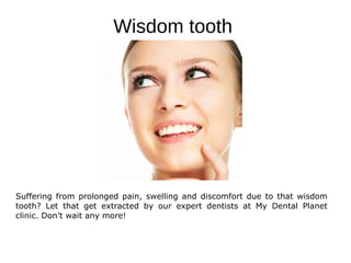 Wisdom tooth
Suffering from prolonged pain, swelling and discomfort due to that wisdom
tooth? Let that get extracted by our expert dentists at My Dental Planet
clinic. Don’t wait any more!
 