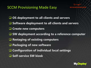  OS deployment to all clients and servers
 Software deployment to all clients and servers
 Create new computers
 SW deployment according to a reference computer
 Restaging of existing computers
 Packaging of new software
 Configuration of individual local settings
 Self-service SW kiosk
SCCM Provisioning Made Easy
 