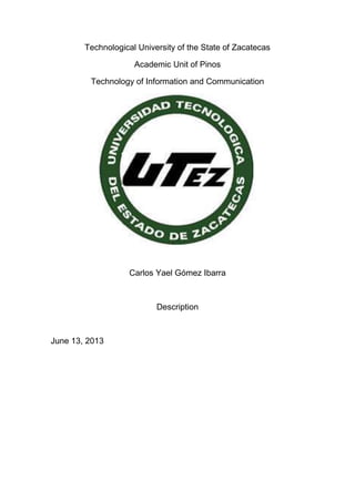 Technological University of the State of Zacatecas
Academic Unit of Pinos
Technology of Information and Communication
Carlos Yael Gómez Ibarra
Description
June 13, 2013
 