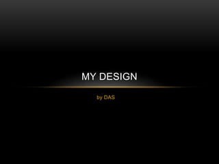 MY DESIGN 
by DAS 
 