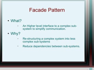 Facade Pattern What? An Higher level interface to a complex sub-system to simplify communication. Why? Re-structuring a complex system into less complex sub-systems Reduce dependencies between sub-systems . 