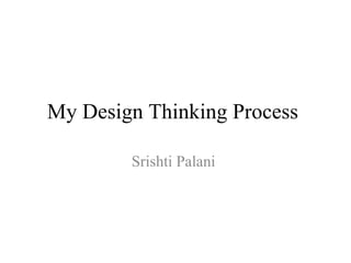 My Design Thinking Process
Srishti Palani
 