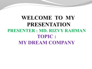 WELCOME TO MY
PRESENTATION
PRESENTER : MD. RIZVY RAHMAN
TOPIC :
MY DREAM COMPANY
PRESENTATI
 