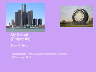 My Detroit
(Project #6)
Darryl Heron

Toastmasters- Word Weavers Wiesbaden, Germany
29 February, 2012
 