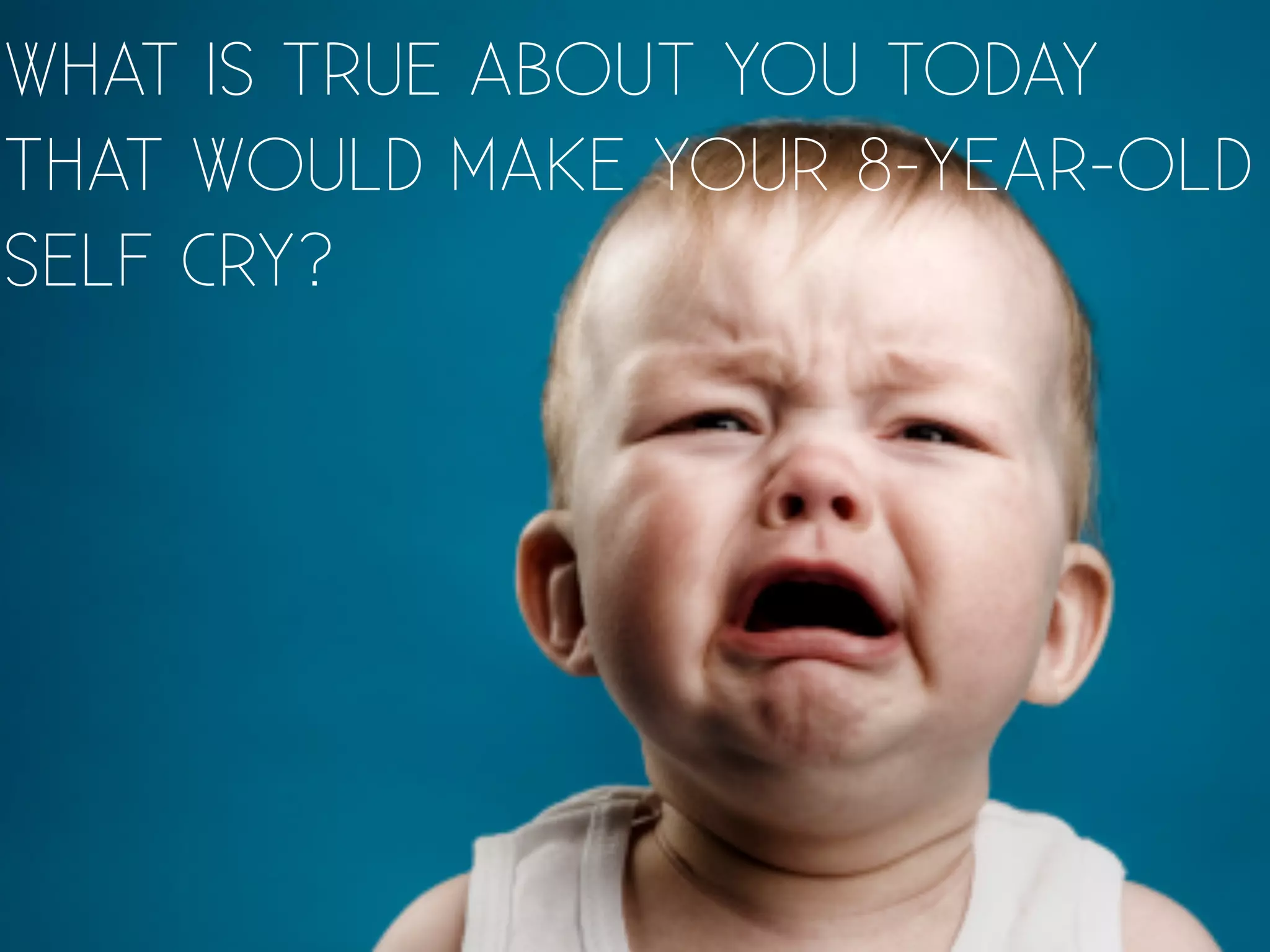 WHAT IS TRUE ABOUT YOU TODAY
THAT WOULD MAKE YOUR 8-YEAR-OLD
SELF CRY?