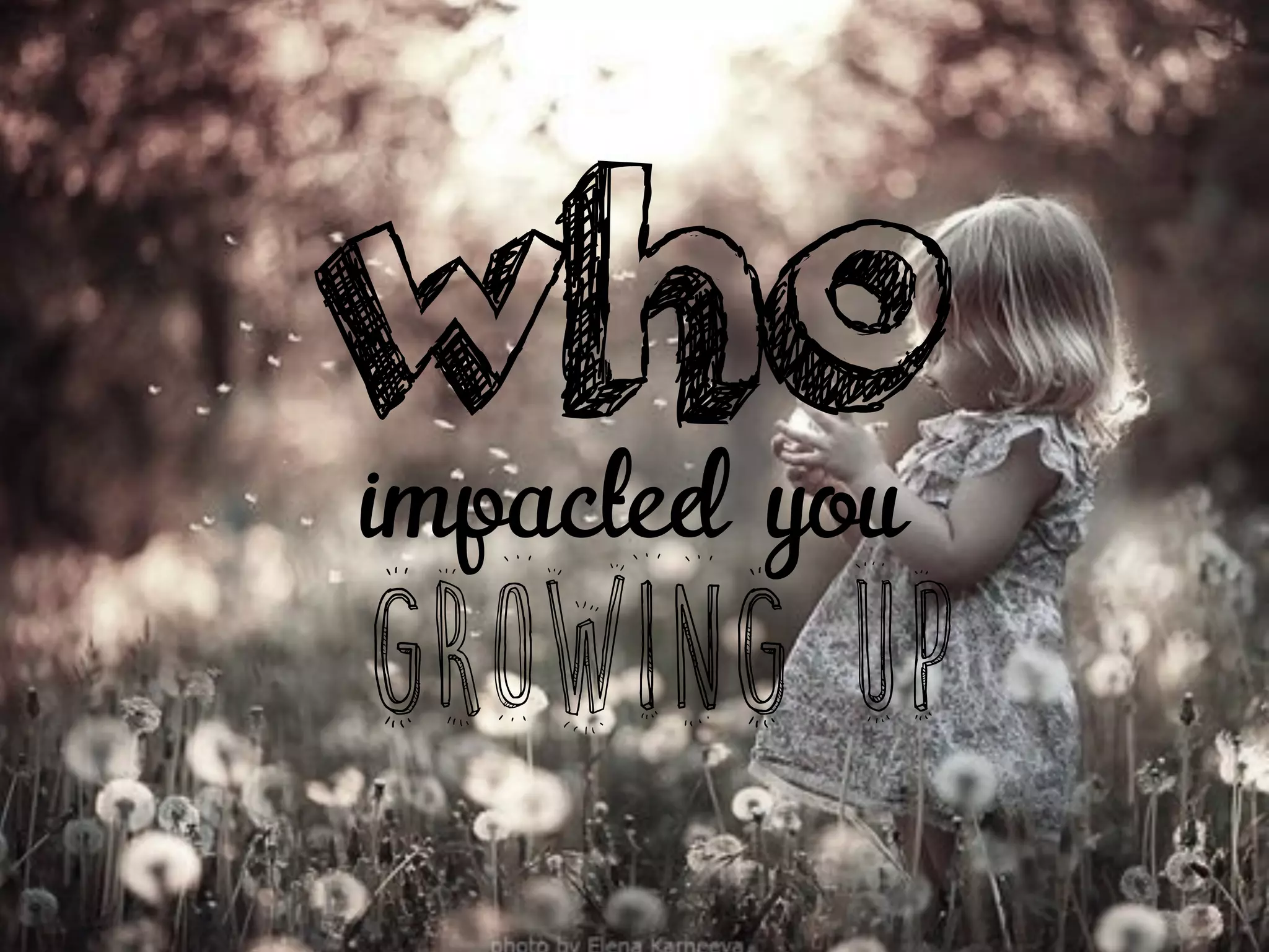 impacted you
growing up
who
