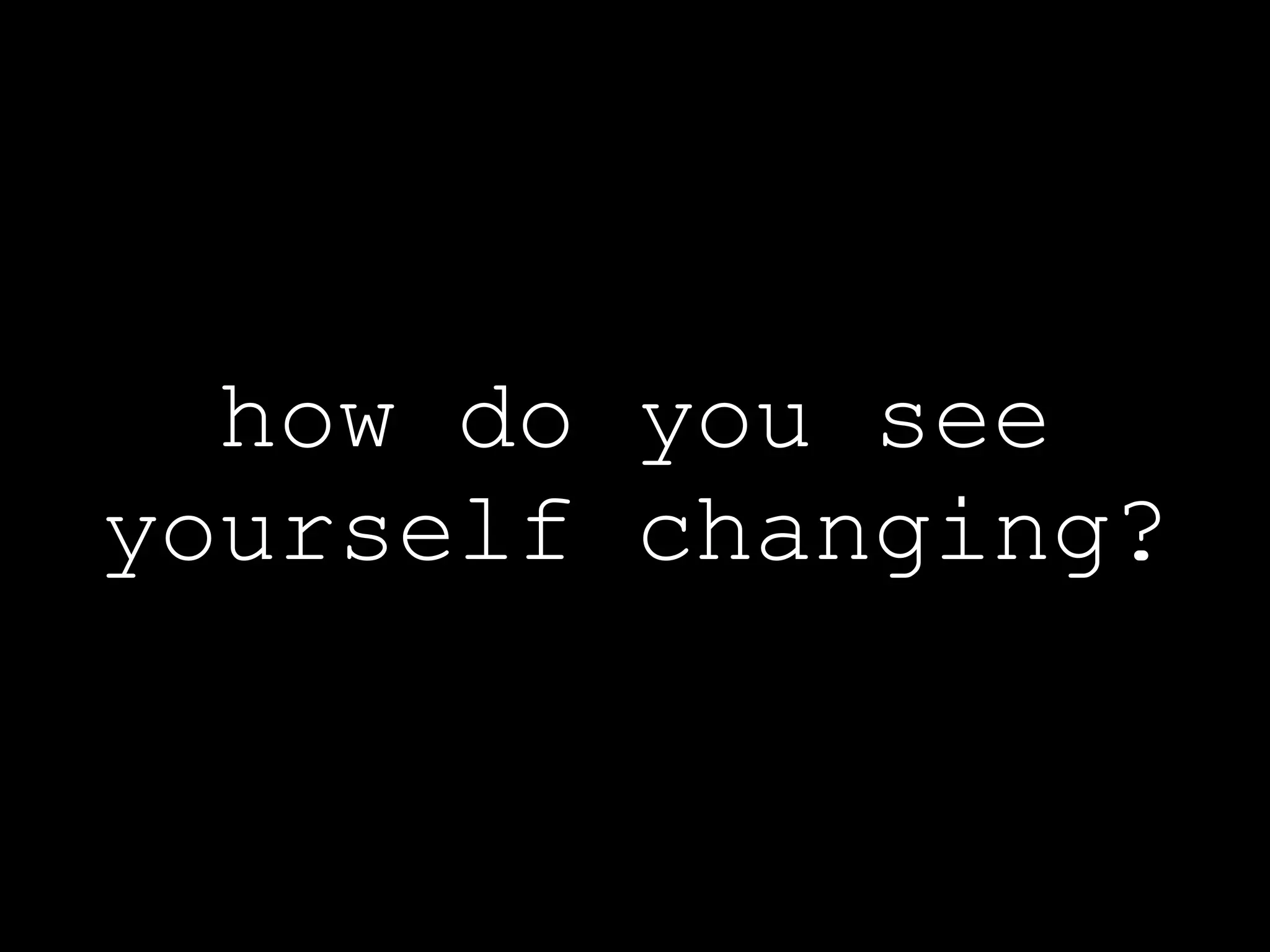 how do you see
yourself changing?