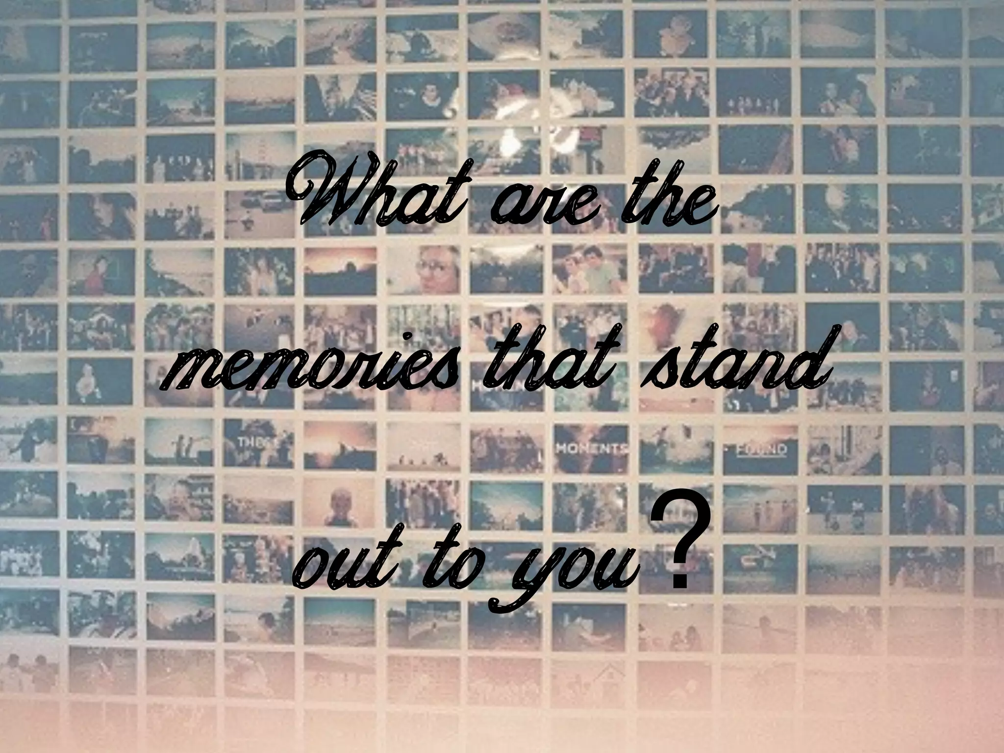 Whatare the
memories thatstand
out to you?