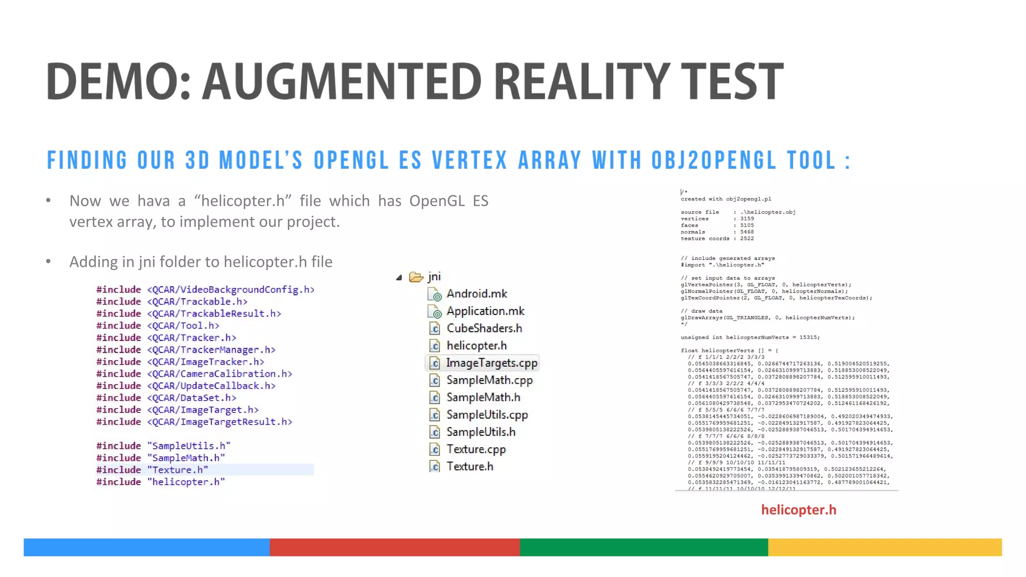 •

Now we hava a “helicopter.h” file which has OpenGL ES
vertex array, to implement our project.

•

Adding in jni folder to helicopter.h file

helicopter.h

 