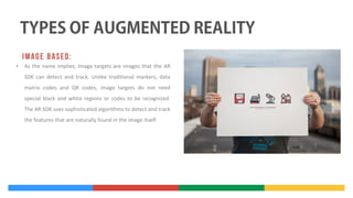 •

As the name implies, image targets are images that the AR
SDK can detect and track. Unlike traditional markers, data
matrix codes and QR codes, image targets do not need
special black and white regions or codes to be recognized.
The AR SDK uses sophisticated algorithms to detect and track
the features that are naturally found in the image itself.

 