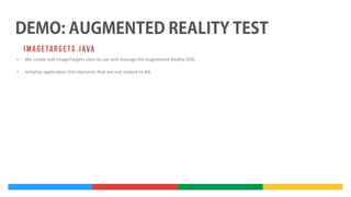 •

We create and ImageTargets class to use and manage the Augmented Reality SDK.

•

Initialize application GUI elements that are not related to AR.

 