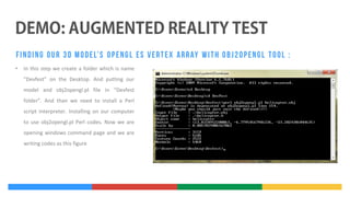 •

In this step we create a folder which is name
“Devfest” on the Desktop. And putting our
model and obj2opengl.pl file in “Devfest
folder”. And than we need to install a Perl
script interpreter. Installing on our computer
to use obj2opengl.pl Perl codes. Now we are
opening windows command page and we are
writing codes as this figure

 