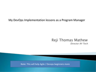 Reji Thomas Mathew
Director AY Tech
My DevOps Implementation lessons as a Program Manager
Note: This will help Agile / Devops beginners more
 