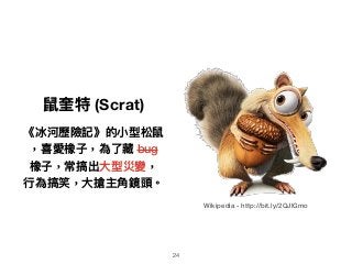 鼠奎特 (Scrat)
《冰河歷險記》的⼩小型松鼠
，喜愛橡⼦子，為了了藏 bug
橡⼦子，常搞出⼤大型災變，
⾏行行為搞笑，⼤大搶主⾓角鏡頭。
Wikipedia - http://bit.ly/2QJlGmo
24
 