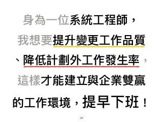⾝身為⼀一位系統⼯工程師， 
我想要提升變更更⼯工作品質 
、降低計劃外⼯工作發⽣生率， 
這樣才能建立與企業雙贏 
的⼯工作環境，提早下班！
29
 