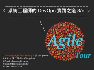 [ chusiang@AgileTourTaichung ~ ] $ cat .proﬁle

# Author: 凍仁翔 (Chu-Siang Lai)

# Email: chusiang@drx.tw

# Blog: https://note.drx.tw

# Date: 2019-12-28
_____________________________
< 系統⼯工程師的 DevOps 實踐之道 3/e >
-----------------------------


 