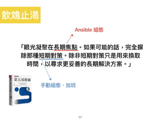 「眼光凝聚在長期焦點。如果可能的話，完全摒
除那種短期對策。除非短期對策只是⽤用來來換取
時間，以尋求更更妥善的長期解決⽅方案。」
57
飲鴆⽌止渴
Ansible 組態
⼿手動組態、加班
 
