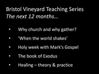 • Why church and why gather?
• ‘When the world shakes’
• Holy week with Mark’s Gospel
• The book of Exodus
• Healing – theory & practice
Bristol Vineyard Teaching Series
The next 12 months…
 