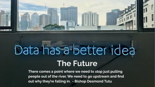 The Future
There comes a point where we need to stop just pulling
people out of the river. We need to go upstream and ﬁnd
out why they’re falling in. - Bishop Desmond Tutu
 