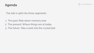The talk is split into three segments:
1. The past: Ride down memory lane
2. The present: Where things are at today
3. The future: Take a look into the crystal ball
Agenda
 