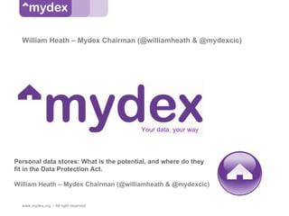 William Heath – Mydex Chairman (@williamheath & @mydexcic)




                                         Your data, your way



Personal data stores: What is the potential, and where do they
fit in the Data Protection Act.

William Heath – Mydex Chairman (@williamheath & @mydexcic)


  www.mydex.org - All right reserved
 