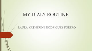 MY DIALY ROUTINE
LAURA KATHERINE RODRIGUEZ FORERO
 