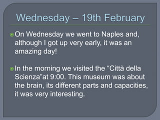  On

Wednesday we went to Naples and,
although I got up very early, it was an
amazing day!

the morning we visited the “Città della
Scienza”at 9:00. This museum was about
the brain, its different parts and capacities,
it was very interesting.

 In

 