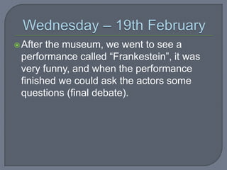  After

the museum, we went to see a
performance called “Frankestein”, it was
very funny, and when the performance
finished we could ask the actors some
questions (final debate).

 