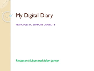 My Digital Diary
PRINCIPLES TO SUPPORT USABILITY
Presenter: Muhammad Aslam Jarwar
 