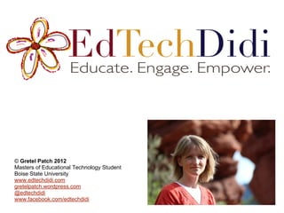 © Gretel Patch 2012
Masters of Educational Technology Student
Boise State University
www.edtechdidi.com
gretelpatch.wordpress.com
@edtechdidi
www.facebook.com/edtechdidi
 