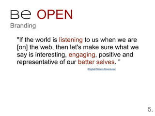 Be OPEN
Branding

  "If the world is listening to us when we are
  [on] the web, then let's make sure what we
  say is interesting, engaging, positive and
  representative of our better selves. "
                           (Digital Citizen Adventures)




                                                          5.
 