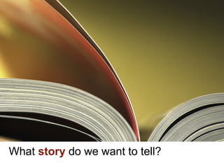 What story do we want to tell?
 