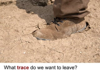 What trace do we want to leave?
 