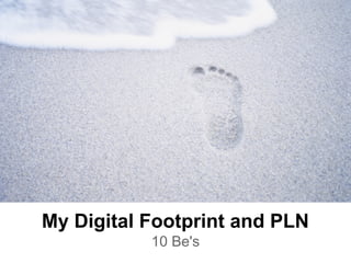 My Digital Footprint and PLN
           10 Be's
 
