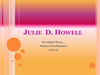 JULIE D. HOWELL
     My Digital Story…
    Human Development
          4.20.13
 