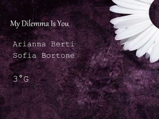 My Dilemma Is You
Arianna Berti
Sofia Bortone
3°G
 