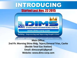 Main Office:
2nd Flr. Morning Shine Bldg. Tejero,General Trias, Cavite
(Beside Total Gas Station)
Email: dimscorp01@gmail
Website: www.dims-corp.com
INTRODUCING
Started Last Nov. 22 2015
 
