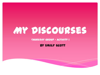 My Discourses
Thursday group - activity 1
By Emily Scott
 