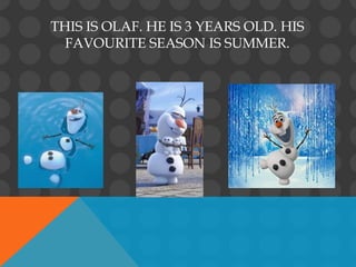 THIS IS OLAF. HE IS 3 YEARS OLD. HIS
FAVOURITE SEASON IS SUMMER.
 