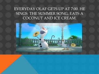 EVERYDAY OLAF GETS UP AT 7:00. HE
SINGS THE SUMMER SONG, EATS A
COCONUT AND ICE CREAM.
 