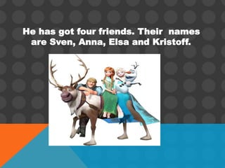 He has got four friends. Their names
are Sven, Anna, Elsa and Kristoff.
 