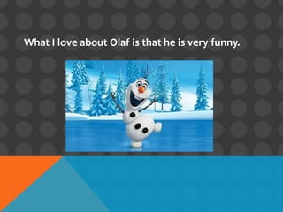 What I love about Olaf is that he is very funny.
 