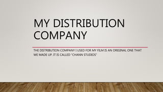 MY DISTRIBUTION
COMPANY
THE DISTRIBUTION COMPANY I USED FOR MY FILM IS AN ORIGINAL ONE THAT
WE MADE UP. IT IS CALLED “CHANN STUDIOS”
 
