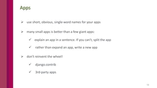 13
Apps
 use short, obvious, single-word names for your apps
 many small apps is better than a few giant apps:
 explain an app in a sentence. If you can't, split the app
 rather than expand an app, write a new app
 don't reinvent the wheel!
 django.contrib
 3rd-party apps
 