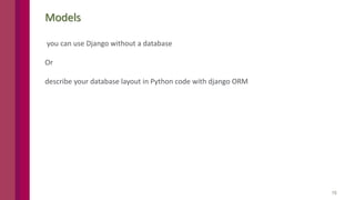 15
Models
you can use Django without a database
Or
describe your database layout in Python code with django ORM
 