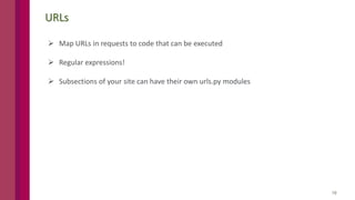 18
URLs
 Map URLs in requests to code that can be executed
 Regular expressions!
 Subsections of your site can have their own urls.py modules
 