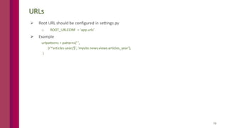19
URLs
 Root URL should be configured in settings.py
o ROOT_URLCONF = 'app.urls'
 Example
urlpatterns = patterns(' ',
(r'^articles-year/$', 'mysite.news.views.articles_year'),
)
 